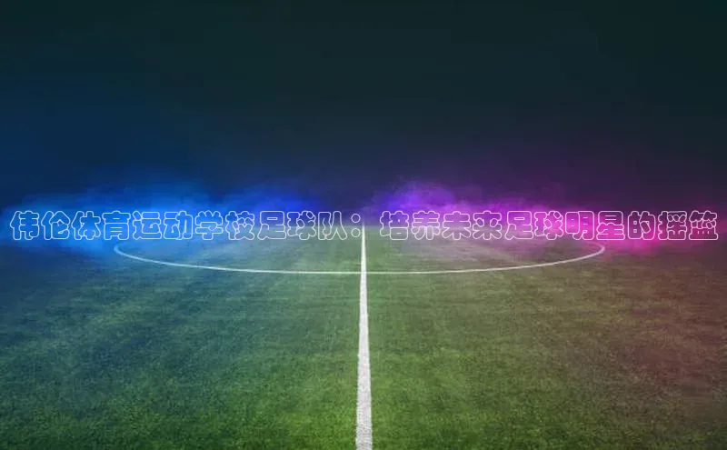 非凡棋牌猫眼伟伦体育运动学校足球队：培养未来足球明星的摇篮