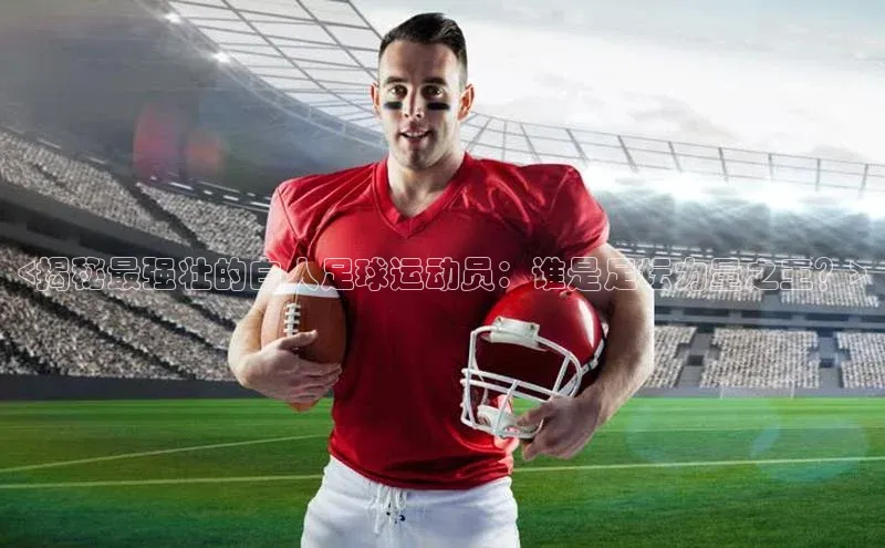 非凡娱乐app哇咔哇咔文化<揭秘最强壮的白人足球运动员：谁是足坛力量之王？>