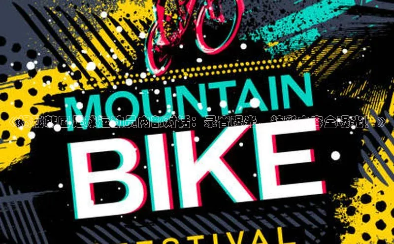 非凡游戏app官网进入荣信文化《揭秘韩国足球运动员内部对话：录音曝光，精彩内容全曝光！》