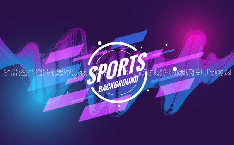 非凡娱乐遥望科技为什么足球运动员容易患上灰指甲？：探究足球运动员灰指甲的原因