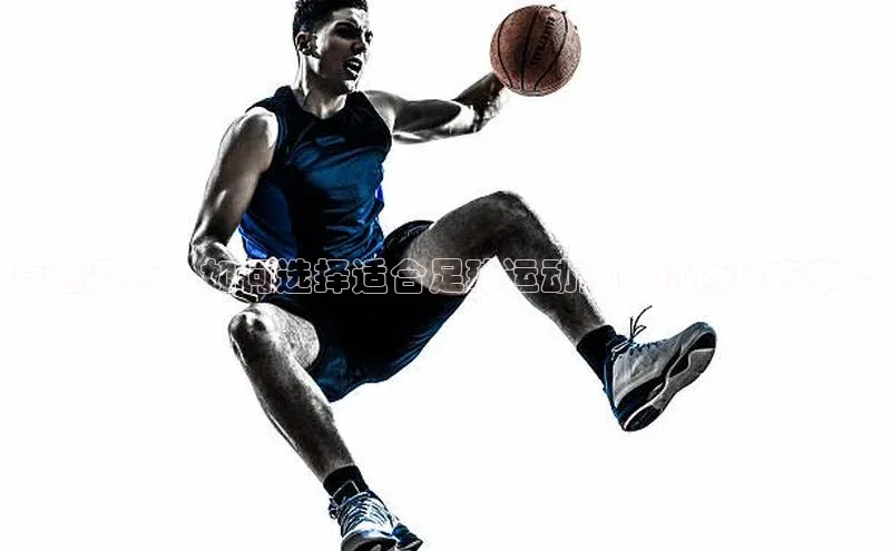 非凡电子游戏平台慧博云通卓越品质：如何选择适合足球运动服的优质球衣布料