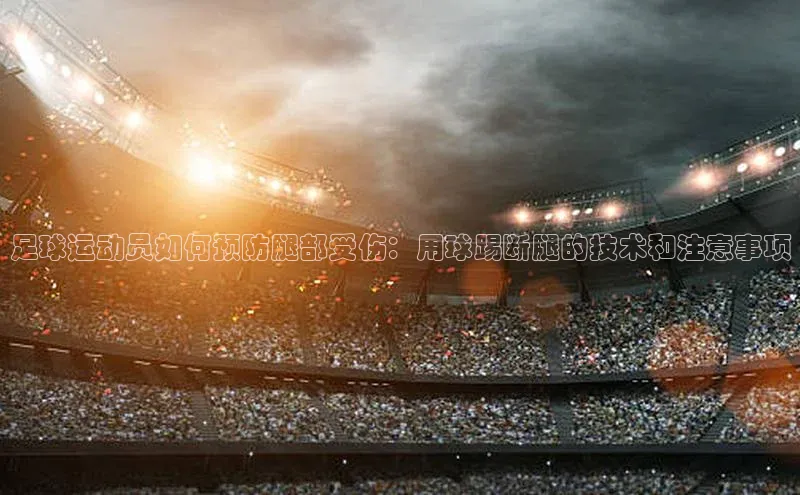 非凡娱乐普信公司足球运动员如何预防腿部受伤：用球踢断腿的技术和注意事项