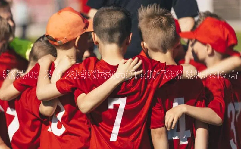 非凡电子游戏平台官网江铃新能源新标题：为什么足球运动员如此帅气的神秘原因图片