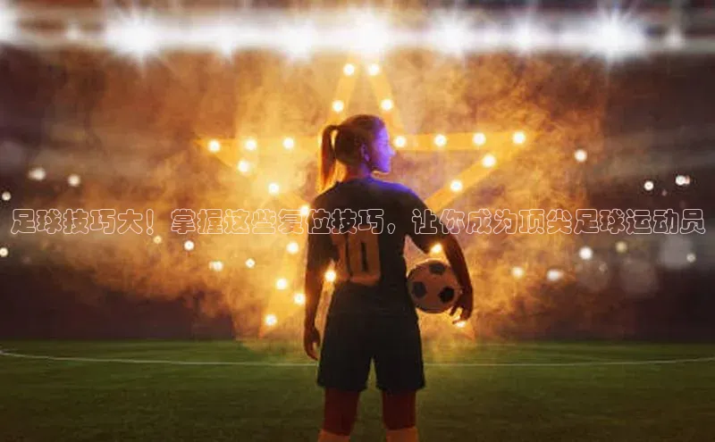 非凡电子游戏平台官网小度商城足球技巧大！掌握这些复位技巧，让你成为顶尖足球运动员