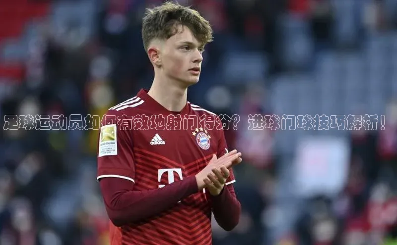 非凡游戏官方网址入口阿里尔公司足球运动员如何有效地射门得分？进球门球技巧解析！