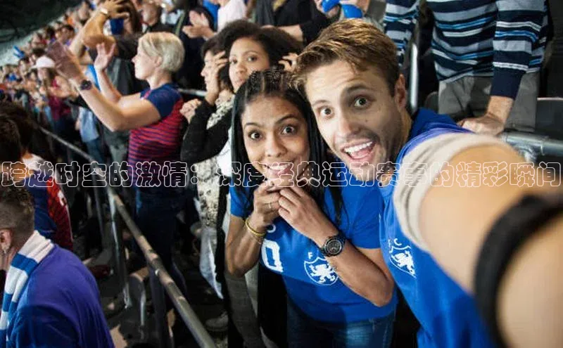 非凡电子游戏平台官网度小满支付跨越时空的激情：深度经典运动赛事的精彩瞬间