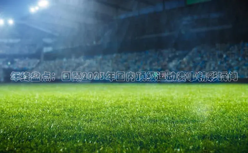 非凡电子游戏平台蓝色光标年终盘点：回顾2023年国内顶级运动赛事精彩瞬间
