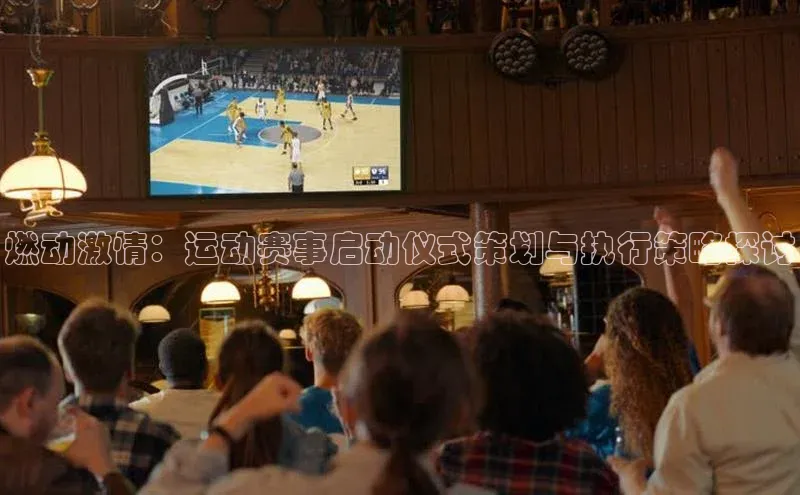非凡娱乐百度搜索资源平台燃动激情：运动赛事启动仪式策划与执行策略探讨
