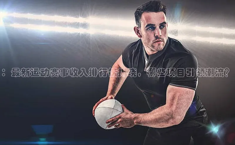 ：最新运动赛事收入排行榜揭晓，哪些项目引领潮流？
