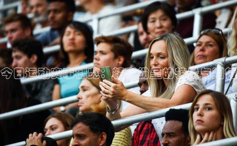 今日运动赛事概览：精彩纷呈的较量与期待