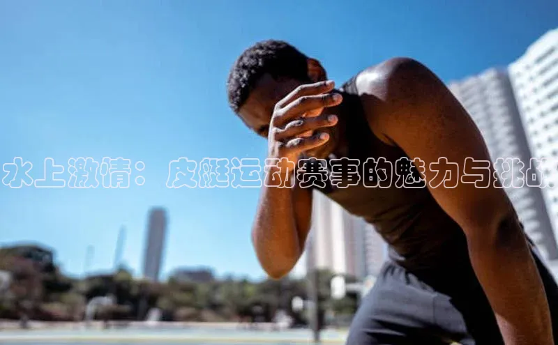 水上激情：皮艇运动赛事的魅力与挑战