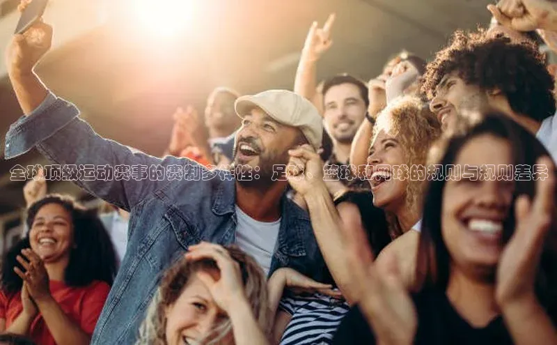 全球顶级运动赛事的赛制多样性：足球、篮球和网球的规则与规则差异