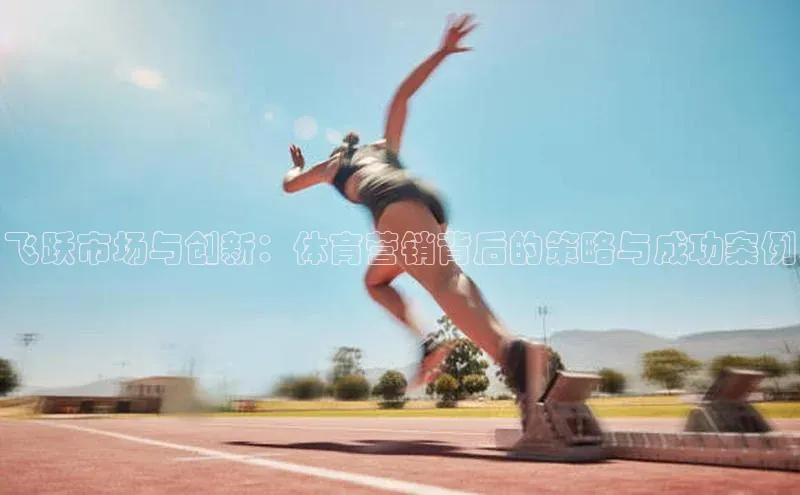 飞跃市场与创新：体育营销背后的策略与成功案例