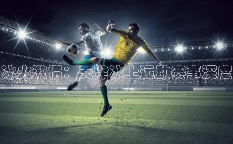 冰火激情：天津冰上运动赛事深度