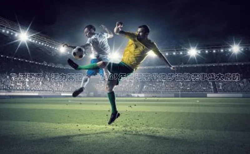 飞跃河南·活力奔跑——2023年度河南省跑步运动赛事盛大启动