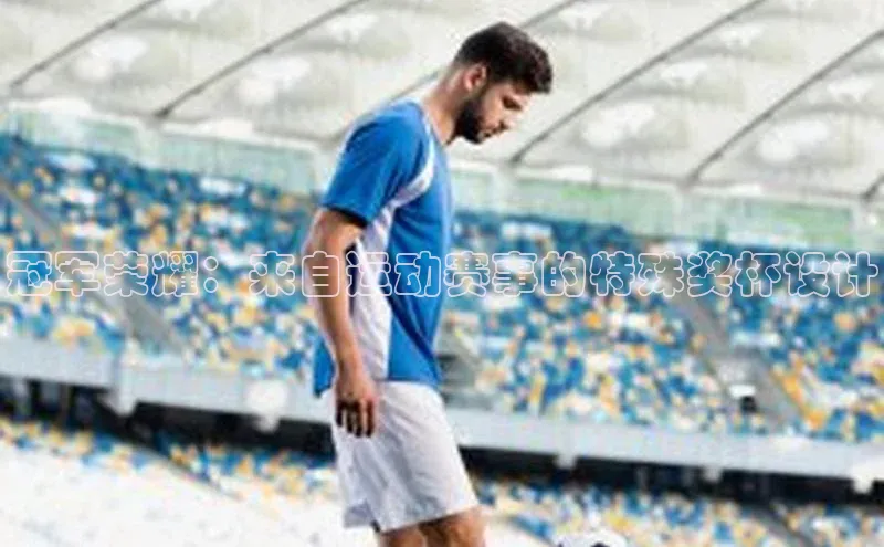 冠军荣耀：来自运动赛事的特殊奖杯设计