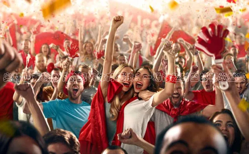 奥林匹克视角下的现代体育竞技：一场跨越时空的视觉盛宴