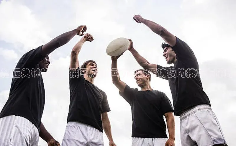 把握关键镜头：撰写成功运动赛事采访稿的技巧与策略