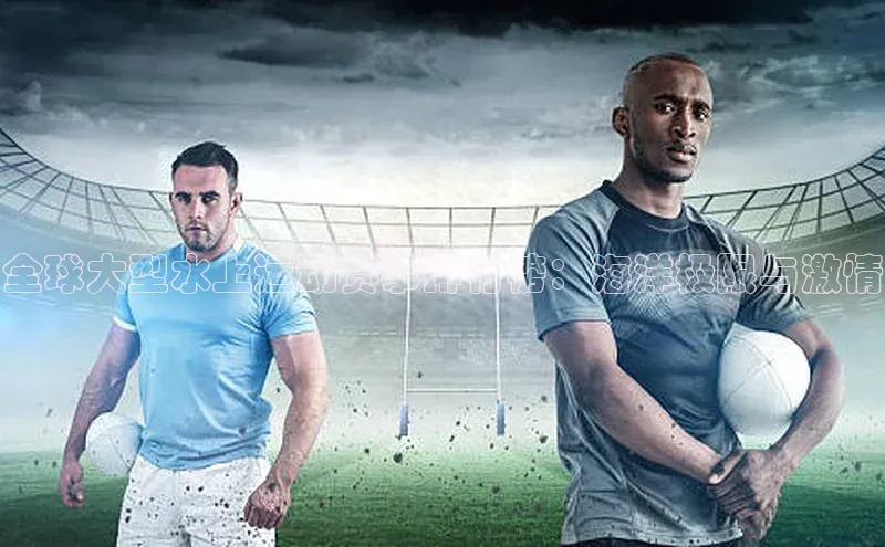 全球大型水上运动赛事排行榜：海洋极限与激情