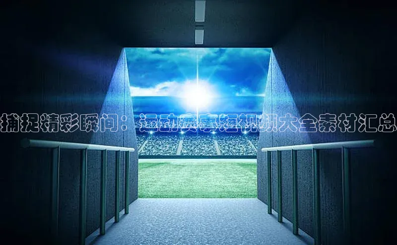 捕捉精彩瞬间：运动赛事短视频大全素材汇总