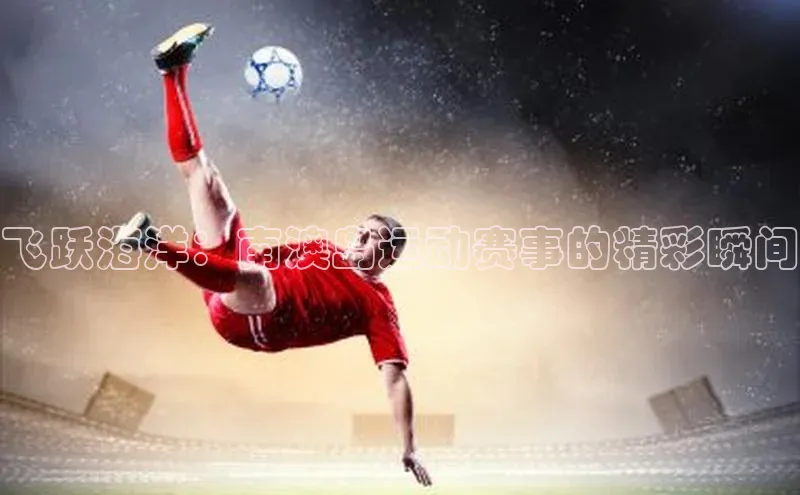 飞跃海洋：南澳岛运动赛事的精彩瞬间