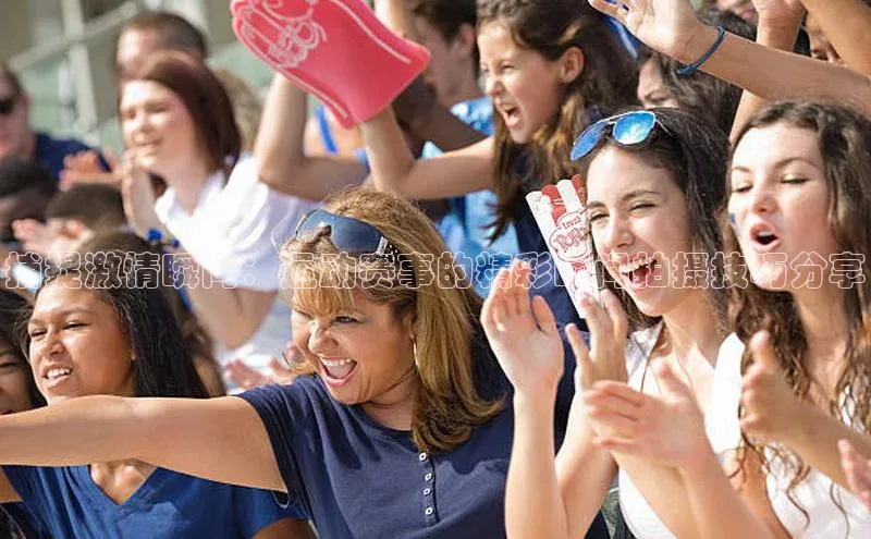 捕捉激情瞬间：运动赛事的精彩瞬间拍摄技巧分享
