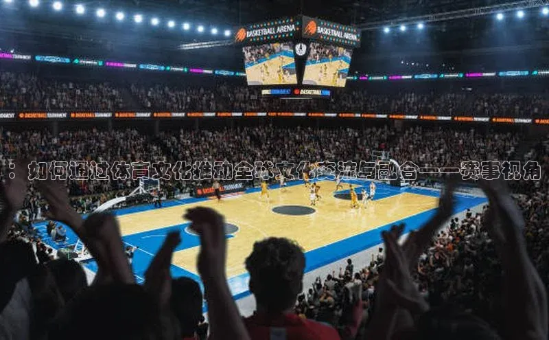 ：如何通过体育文化推动全球文化交流与融合——赛事视角