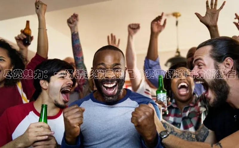 尽赏魅力：一场精彩纷呈的足球赛事评述与分析报告