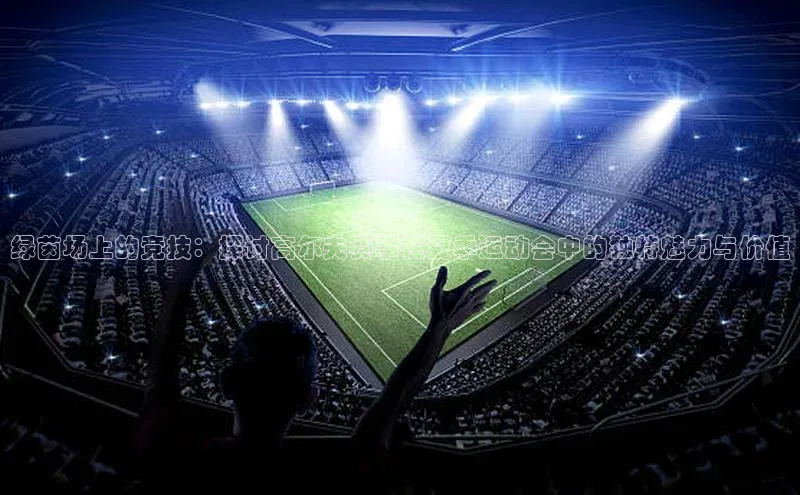 绿茵场上的竞技：探讨高尔夫赛事在夏季运动会中的独特魅力与价值