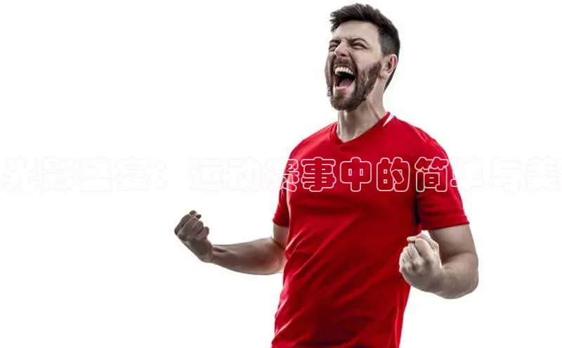 光影盛宴：运动赛事中的简单与美
