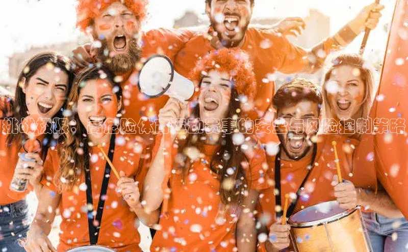 挑战极限：高危险体育运动赛事的安全与风险控制策略