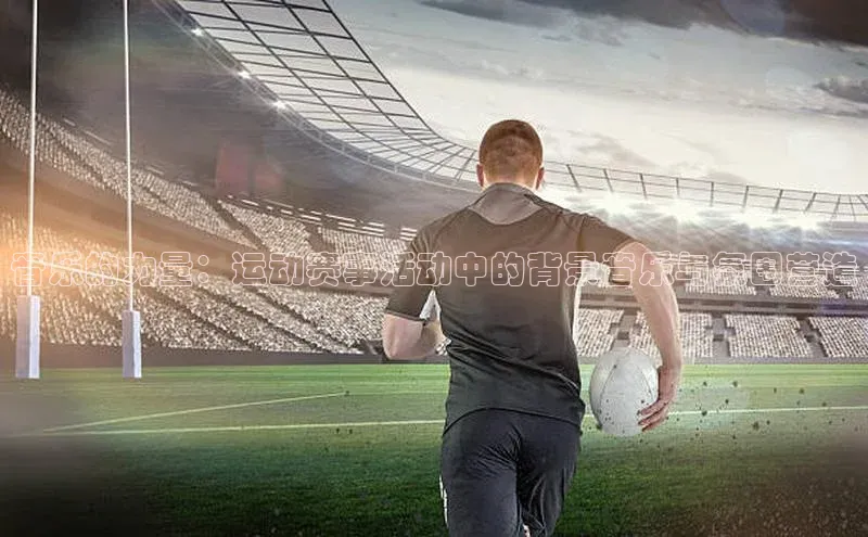 音乐的力量：运动赛事活动中的背景音乐与氛围营造