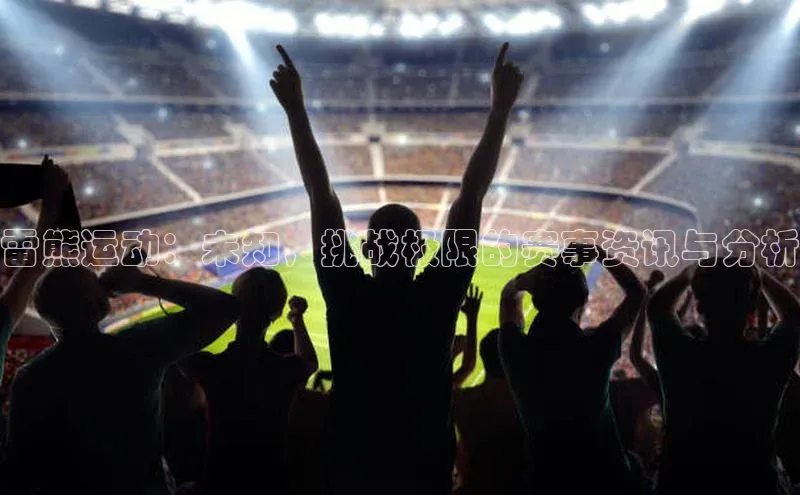 雷熊运动：未知，挑战极限的赛事资讯与分析