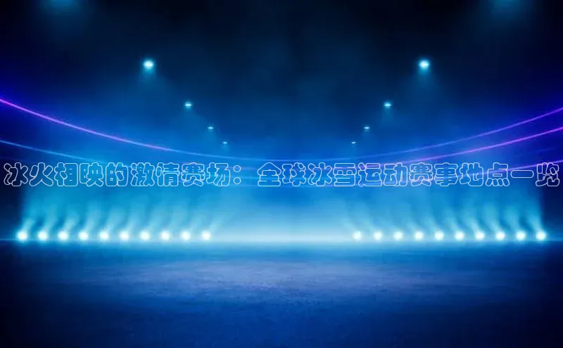 冰火相映的激情赛场：全球冰雪运动赛事地点一览