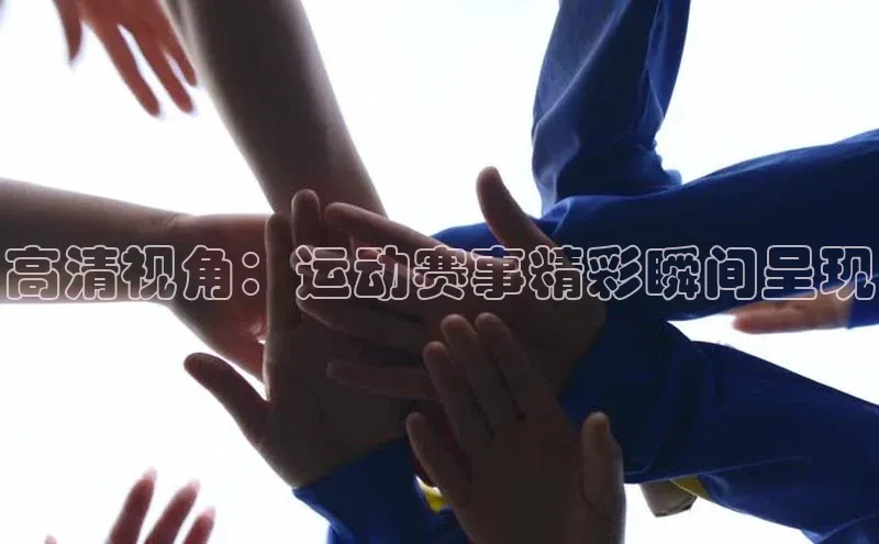高清视角：运动赛事精彩瞬间呈现