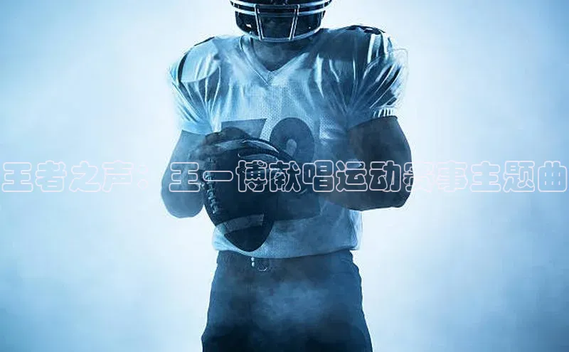 王者之声：王一博献唱运动赛事主题曲